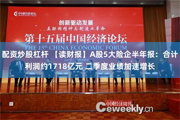 配资炒股杠杆 【读财报】A股5大险企半年报：合计利润约1718亿元 二季度业绩加速增长