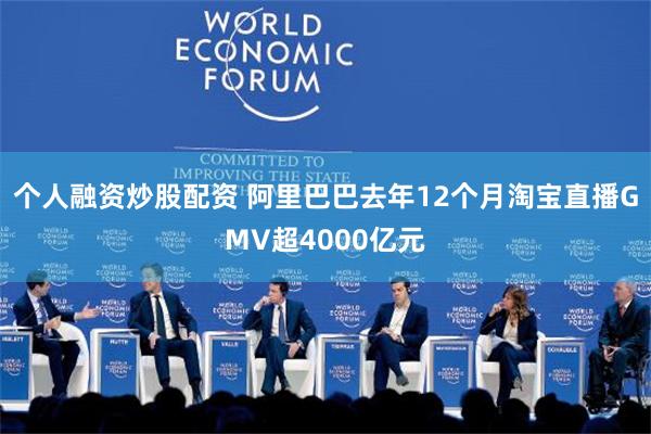 个人融资炒股配资 阿里巴巴去年12个月淘宝直播GMV超4000亿元