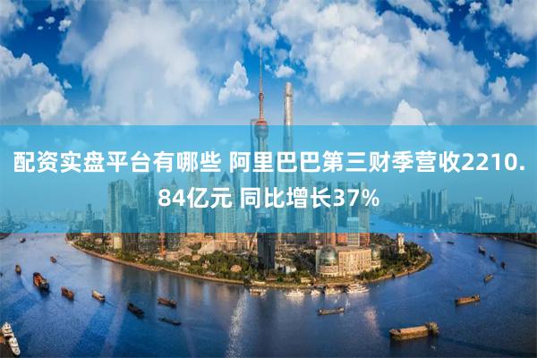 配资实盘平台有哪些 阿里巴巴第三财季营收2210.84亿元 同比增长37%