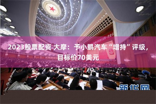 2023股票配资 大摩：予小鹏汽车“增持”评级，目标价70美元