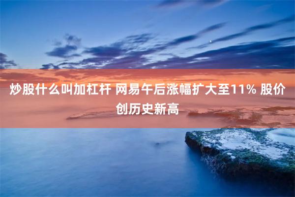 炒股什么叫加杠杆 网易午后涨幅扩大至11% 股价创历史新高
