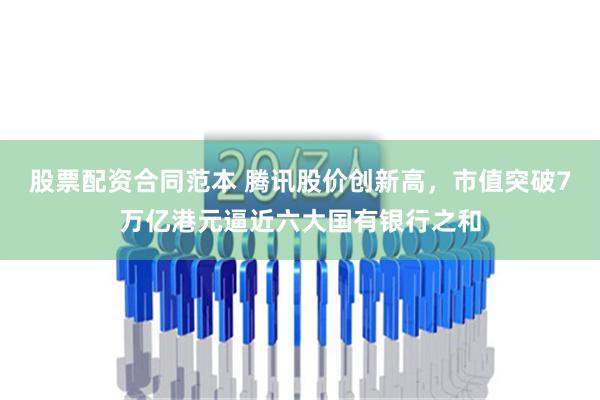 股票配资合同范本 腾讯股价创新高，市值突破7万亿港元逼近六大国有银行之和