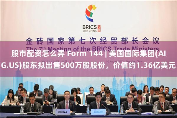股市配资怎么弄 Form 144 | 美国国际集团(AIG.US)股东拟出售500万股股份，价值约1.36亿美元