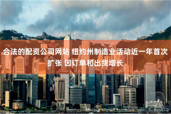 合法的配资公司网站 纽约州制造业活动近一年首次扩张 因订单和出货增长