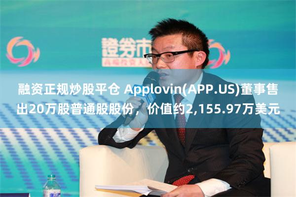 融资正规炒股平仓 Applovin(APP.US)董事售出20万股普通股股份，价值约2,155.97万美元