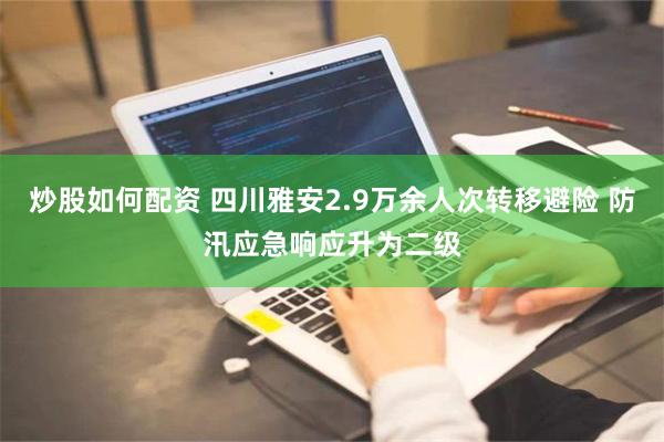 炒股如何配资 四川雅安2.9万余人次转移避险 防汛应急响应升为二级