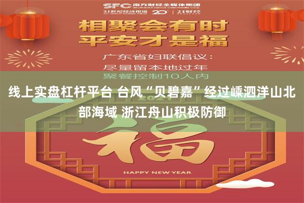 线上实盘杠杆平台 台风“贝碧嘉”经过嵊泗洋山北部海域 浙江舟山积极防御