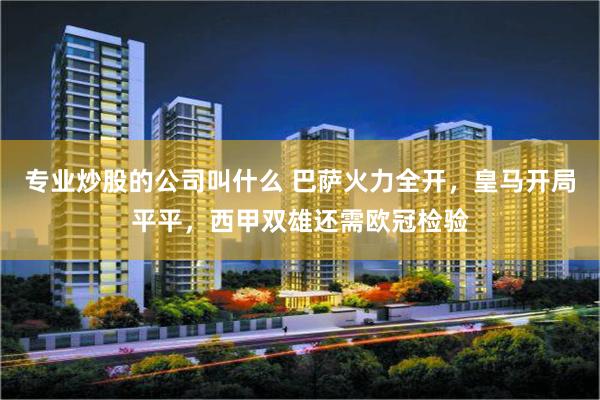 专业炒股的公司叫什么 巴萨火力全开，皇马开局平平，西甲双雄还需欧冠检验