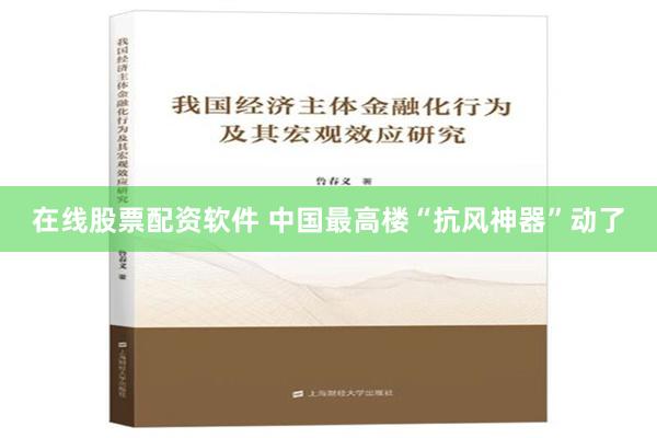 在线股票配资软件 中国最高楼“抗风神器”动了