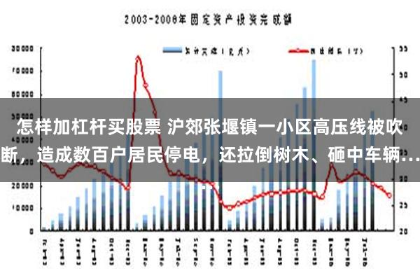 怎样加杠杆买股票 沪郊张堰镇一小区高压线被吹断，造成数百户居民停电，还拉倒树木、砸中车辆…
