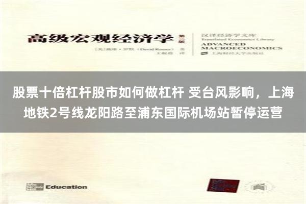股票十倍杠杆股市如何做杠杆 受台风影响，上海地铁2号线龙阳路至浦东国际机场站暂停运营