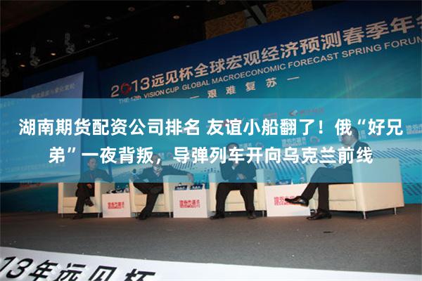 湖南期货配资公司排名 友谊小船翻了！俄“好兄弟”一夜背叛，导弹列车开向乌克兰前线