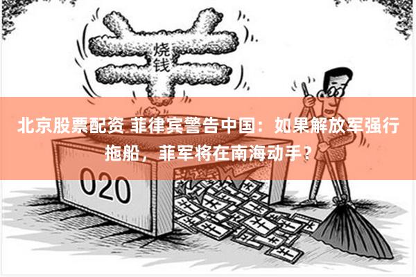 北京股票配资 菲律宾警告中国：如果解放军强行拖船，菲军将在南海动手？