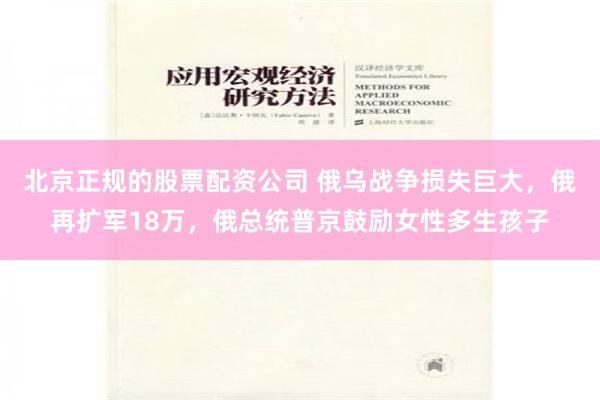 北京正规的股票配资公司 俄乌战争损失巨大，俄再扩军18万，俄总统普京鼓励女性多生孩子