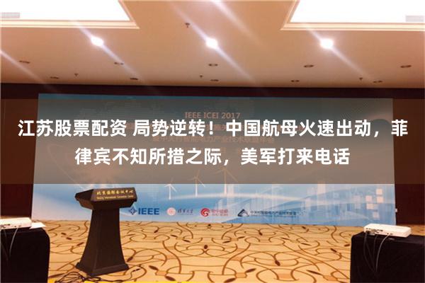 江苏股票配资 局势逆转！中国航母火速出动，菲律宾不知所措之际，美军打来电话