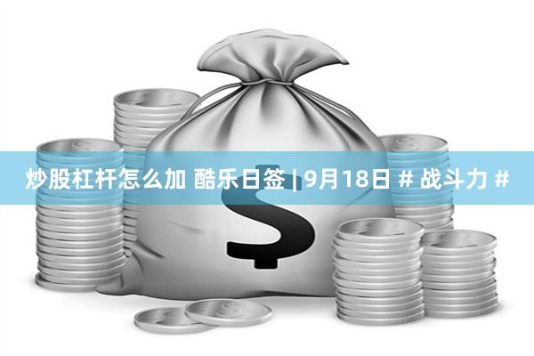 炒股杠杆怎么加 酷乐日签 | 9月18日 # 战斗力 #