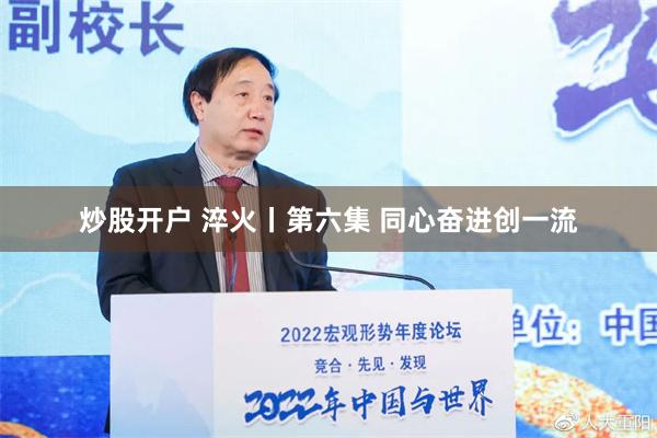 炒股开户 淬火丨第六集 同心奋进创一流