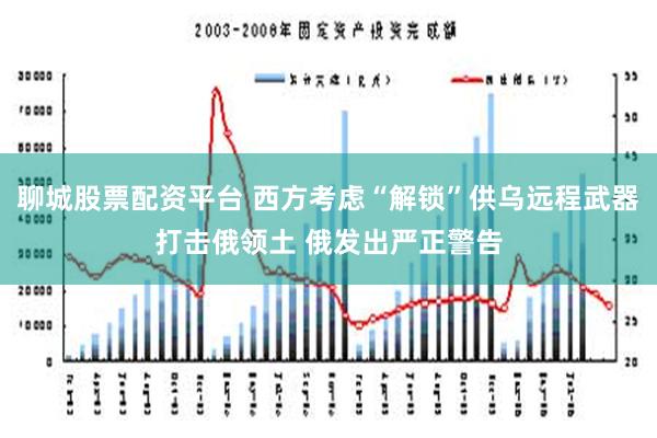 聊城股票配资平台 西方考虑“解锁”供乌远程武器打击俄领土 俄发出严正警告