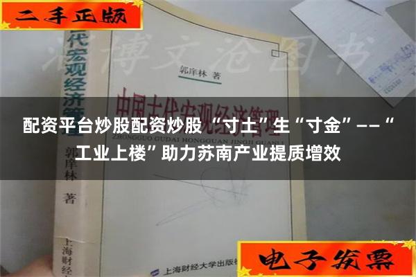 配资平台炒股配资炒股 “寸土”生“寸金”——“工业上楼”助力苏南产业提质增效