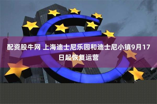 配资股牛网 上海迪士尼乐园和迪士尼小镇9月17日起恢复运营