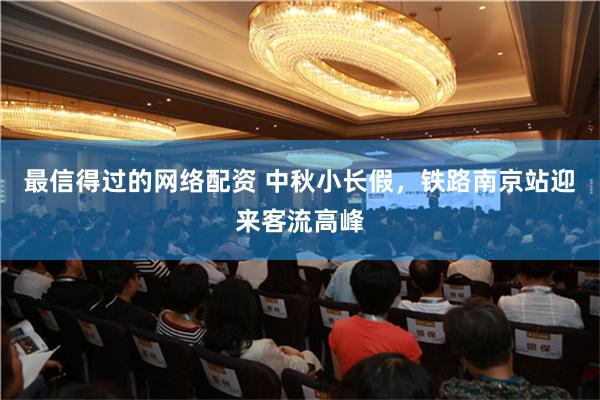 最信得过的网络配资 中秋小长假，铁路南京站迎来客流高峰
