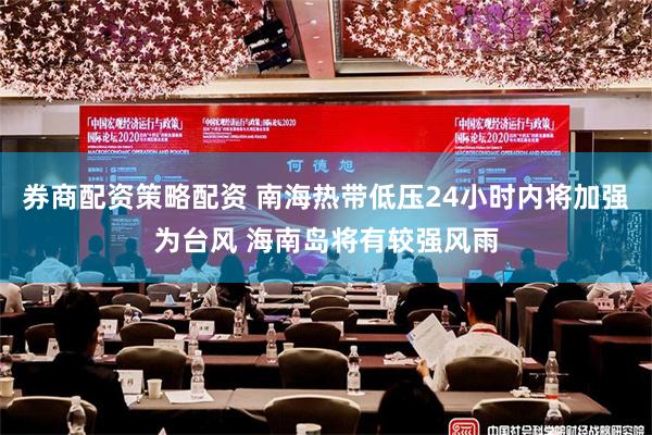 券商配资策略配资 南海热带低压24小时内将加强为台风 海南岛将有较强风雨