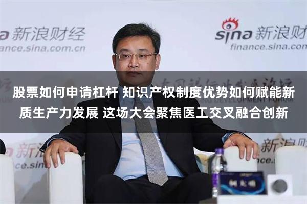股票如何申请杠杆 知识产权制度优势如何赋能新质生产力发展 这场大会聚焦医工交叉融合创新