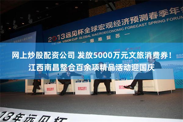 网上炒股配资公司 发放5000万元文旅消费券！江西南昌整合百余项精品活动迎国庆
