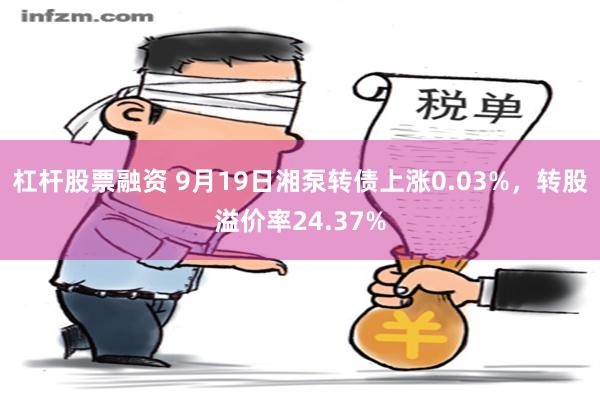 杠杆股票融资 9月19日湘泵转债上涨0.03%，转股溢价率24.37%