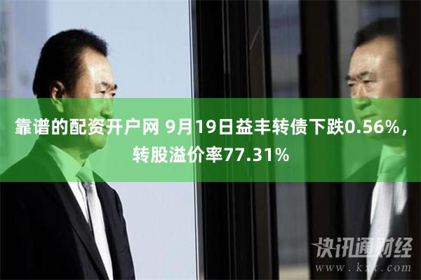 靠谱的配资开户网 9月19日益丰转债下跌0.56%，转股溢价率77.31%