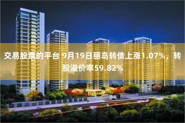 交易股票的平台 9月19日丽岛转债上涨1.07%，转股溢价率59.82%