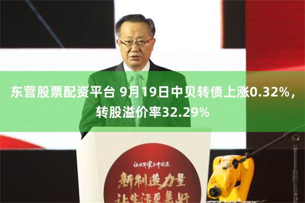 东营股票配资平台 9月19日中贝转债上涨0.32%，转股溢价率32.29%