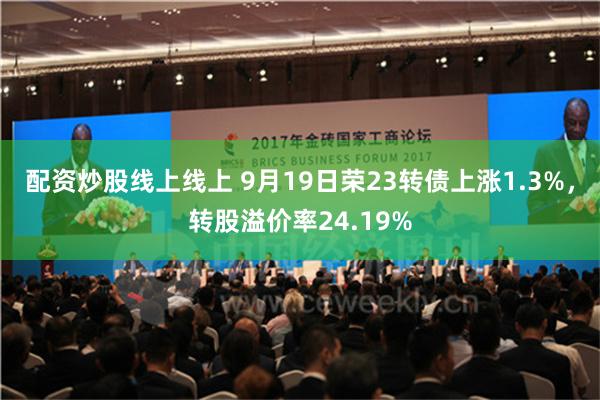 配资炒股线上线上 9月19日荣23转债上涨1.3%，转股溢价率24.19%