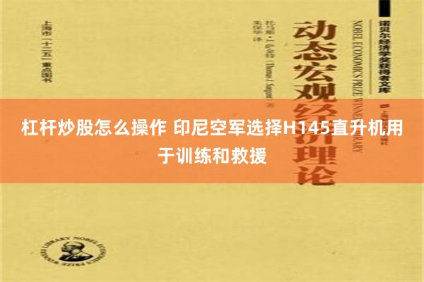 杠杆炒股怎么操作 印尼空军选择H145直升机用于训练和救援