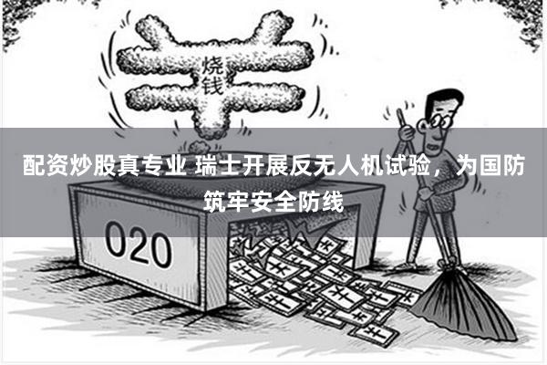 配资炒股真专业 瑞士开展反无人机试验，为国防筑牢安全防线