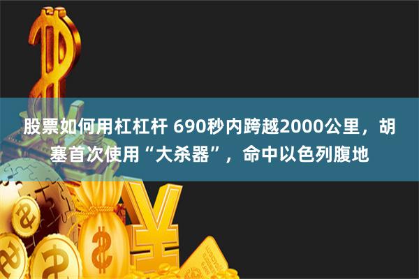 股票如何用杠杠杆 690秒内跨越2000公里，胡塞首次使用“大杀器”，命中以色列腹地