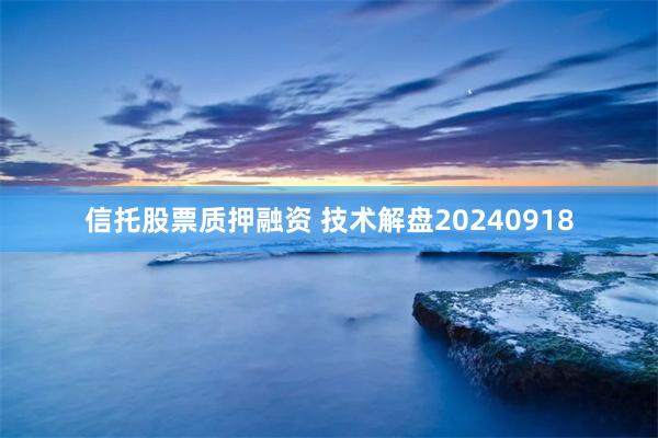 信托股票质押融资 技术解盘20240918