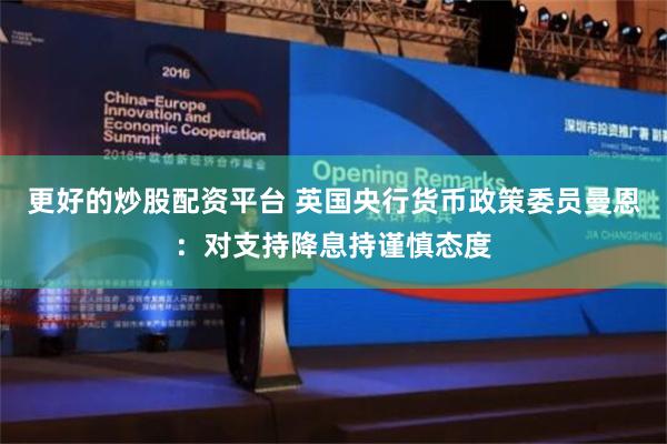 更好的炒股配资平台 英国央行货币政策委员曼恩：对支持降息持谨慎态度