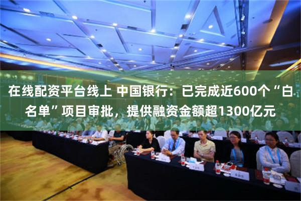 在线配资平台线上 中国银行：已完成近600个“白名单”项目审批，提供融资金额超1300亿元