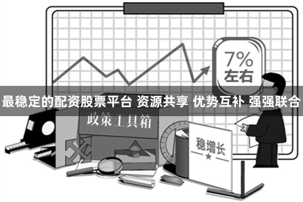 最稳定的配资股票平台 资源共享 优势互补 强强联合