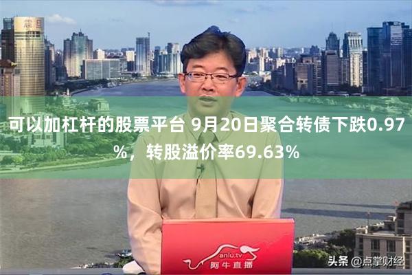 可以加杠杆的股票平台 9月20日聚合转债下跌0.97%，转股溢价率69.63%
