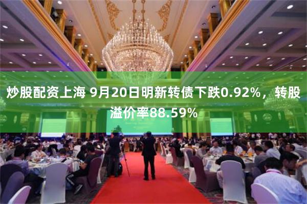 炒股配资上海 9月20日明新转债下跌0.92%，转股溢价率88.59%