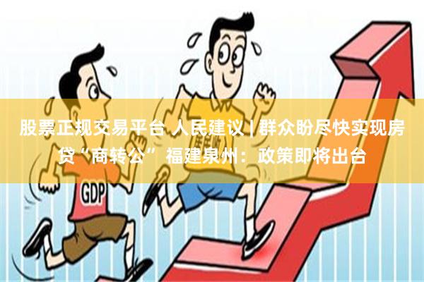 股票正规交易平台 人民建议 | 群众盼尽快实现房贷“商转公” 福建泉州：政策即将出台