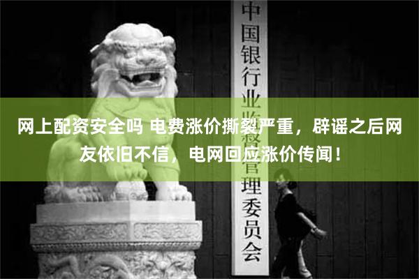 网上配资安全吗 电费涨价撕裂严重，辟谣之后网友依旧不信，电网回应涨价传闻！