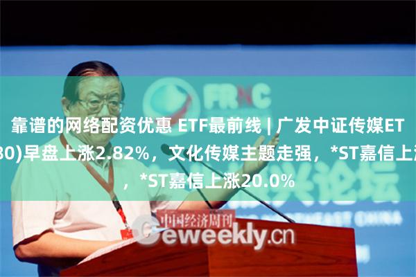 靠谱的网络配资优惠 ETF最前线 | 广发中证传媒ETF(512980)早盘上涨2.82%，文化传媒主题走强，*ST嘉信上涨20.0%