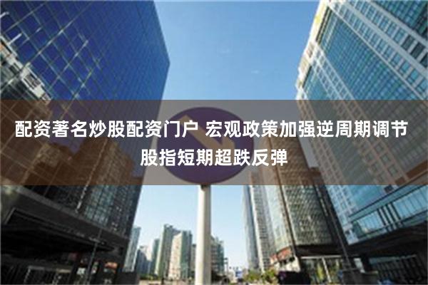 配资著名炒股配资门户 宏观政策加强逆周期调节 股指短期超跌反弹