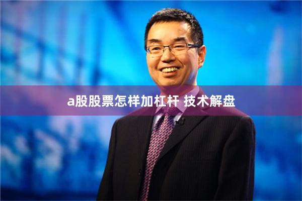 a股股票怎样加杠杆 技术解盘