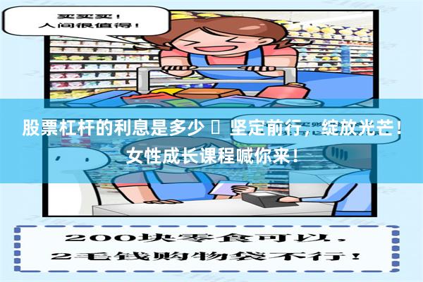 股票杠杆的利息是多少 ‌坚定前行，绽放光芒！女性成长课程喊你来！