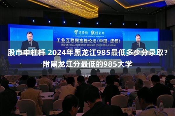 股市中杠杆 2024年黑龙江985最低多少分录取？附黑龙江分最低的985大学