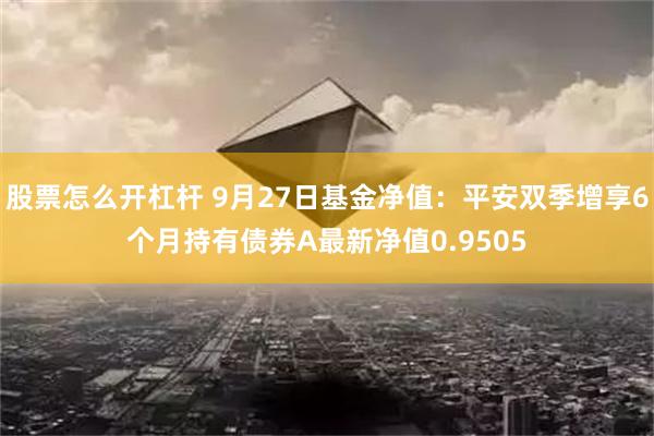 股票怎么开杠杆 9月27日基金净值：平安双季增享6个月持有债券A最新净值0.9505